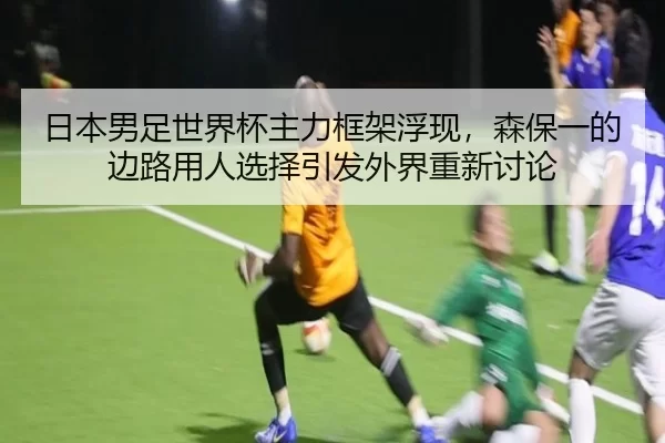 日本男足世界杯主力框架浮现，森保一的边路用人选择引发外界重新讨论