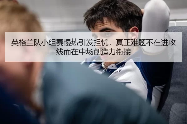 ying-ge-lan-dui-xiao-zu-sai-man-re-yin-fa-dan-you-zhen-zheng-nan-ti-bu-zai-jin-gong-xian-er-zai-zhong-chang-chuang-zao-3-478.jpg